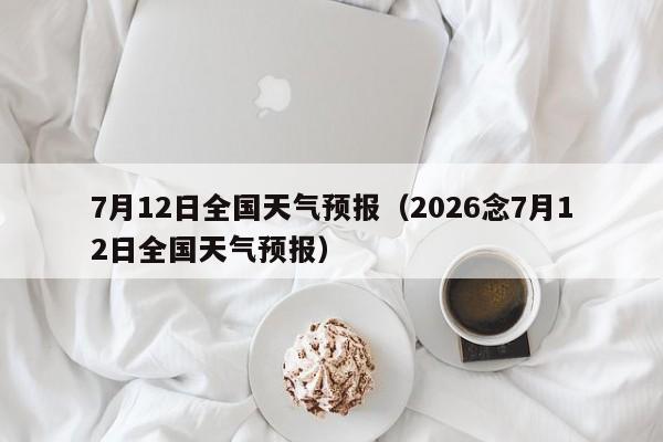 7月12日全国天气预报(2026念7月12日全国天气预报)