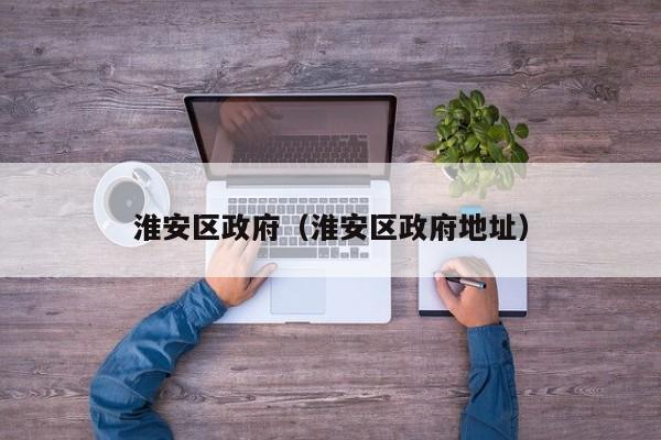 淮安区政府(淮安区政府地址)