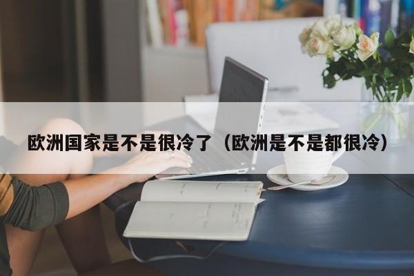 欧洲国家是不是很冷了(欧洲是不是都很冷)