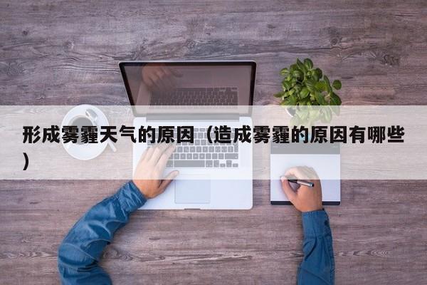 形成雾霾天气的原因(造成雾霾的原因有哪些)