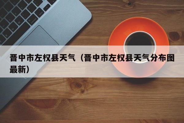 晋中市左权县天气(晋中市左权县天气分布图最新)