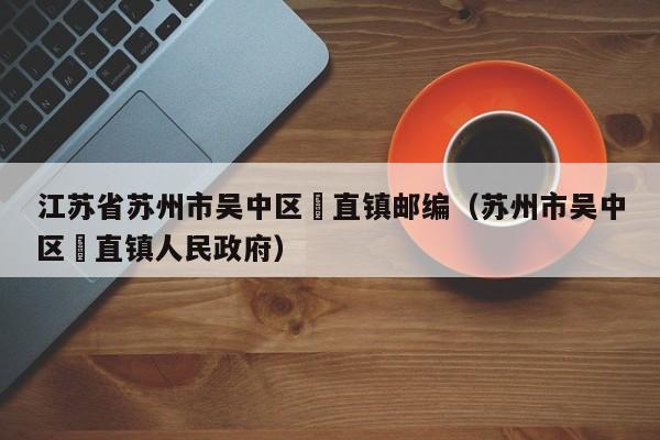 江苏省苏州市吴中区甪直镇邮编(苏州市吴中区甪直镇人民政府)