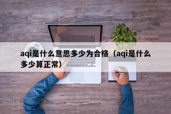 aqi是什么意思多少为合格(aqi是什么多少算正常)