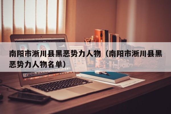 南阳市淅川县黑恶势力人物(南阳市淅川县黑恶势力人物名单)
