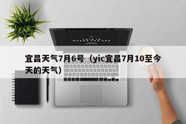 宜昌天气7月6号(yic宜昌7月10至今天的天气)