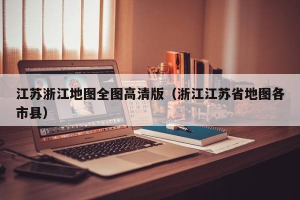 江苏浙江地图全图高清版(浙江江苏省地图各市县)