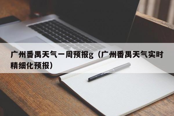 广州番禺天气一周预报g(广州番禺天气实时精细化预报)