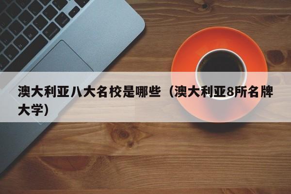 澳大利亚八大名校是哪些(澳大利亚8所名牌大学)