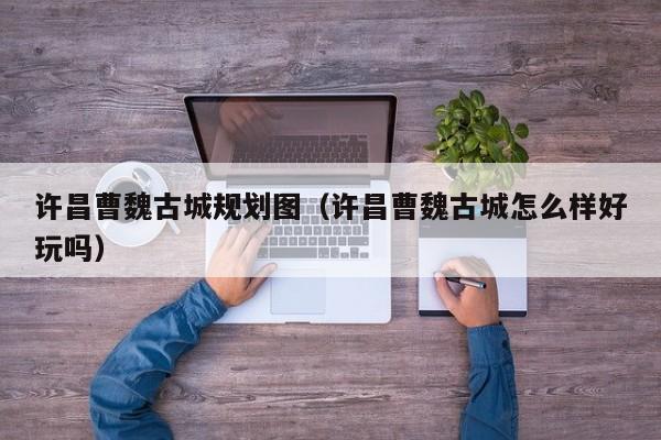 许昌曹魏古城规划图(许昌曹魏古城怎么样好玩吗)
