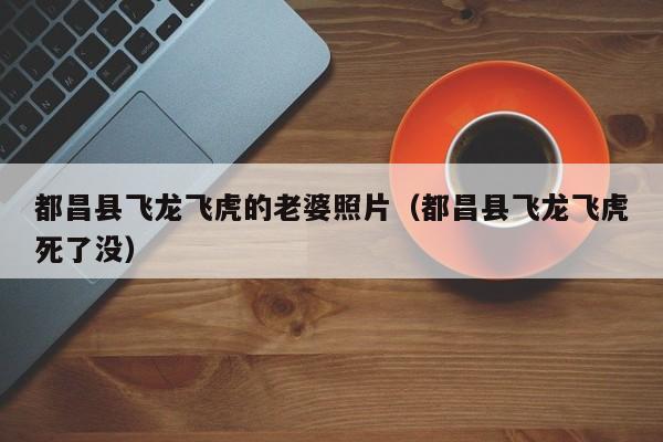 都昌县飞龙飞虎的老婆照片(都昌县飞龙飞虎死了没)