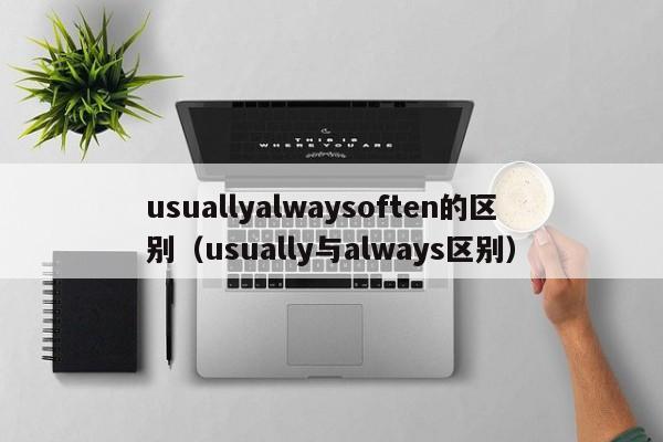 usuallyalwaysoften的区别(usually与always区别)
