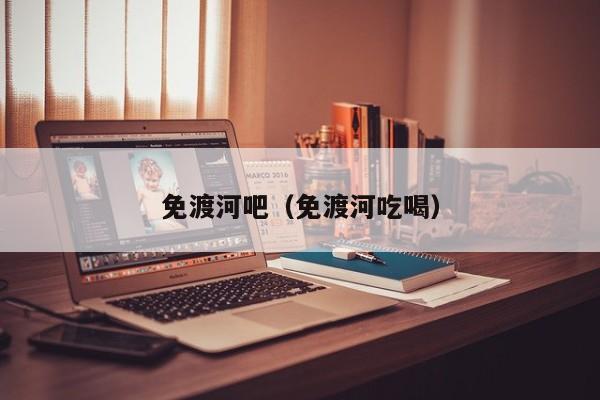 免渡河吧(免渡河吃喝)