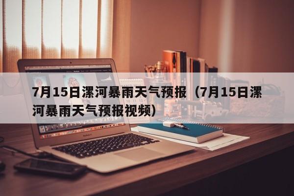 7月15日漯河暴雨天气预报(7月15日漯河暴雨天气预报视频)