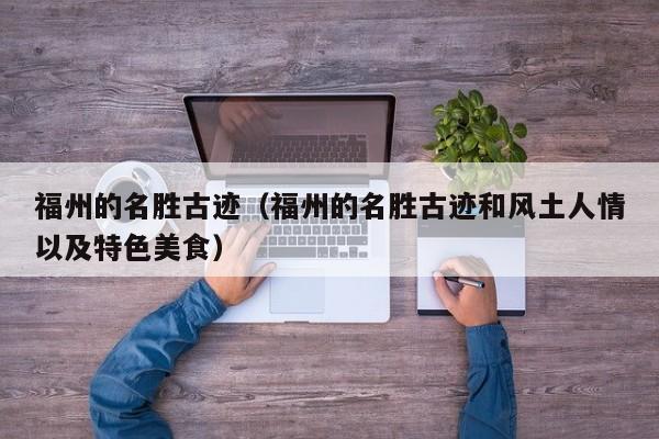 福州的名胜古迹(福州的名胜古迹和风土人情以及特色美食)