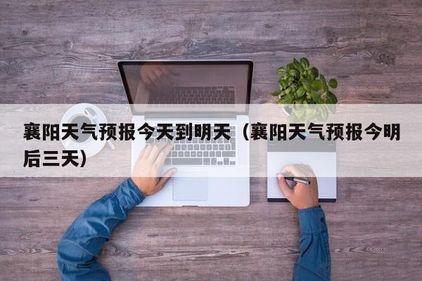 襄阳天气预报今天到明天(襄阳天气预报今明后三天)