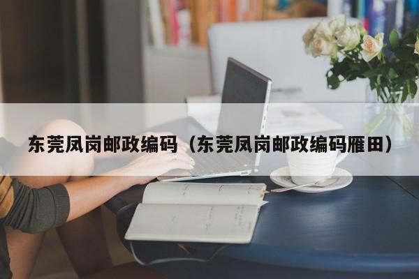 东莞凤岗邮政编码(东莞凤岗邮政编码雁田)