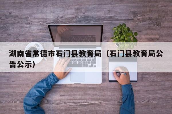 湖南省常德市石门县教育局(石门县教育局公告公示)