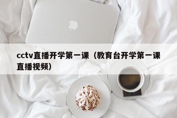 cctv直播开学第一课(教育台开学第一课直播视频)