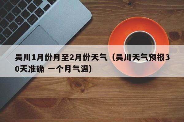 吴川1月份月至2月份天气(吴川天气预报30天准确 一个月气温)