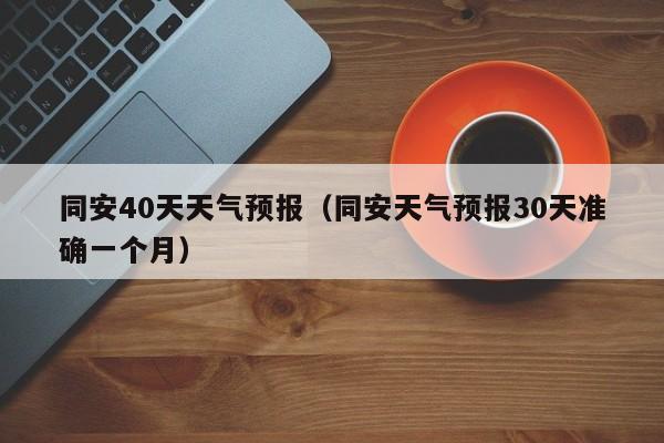 同安40天天气预报(同安天气预报30天准确一个月)