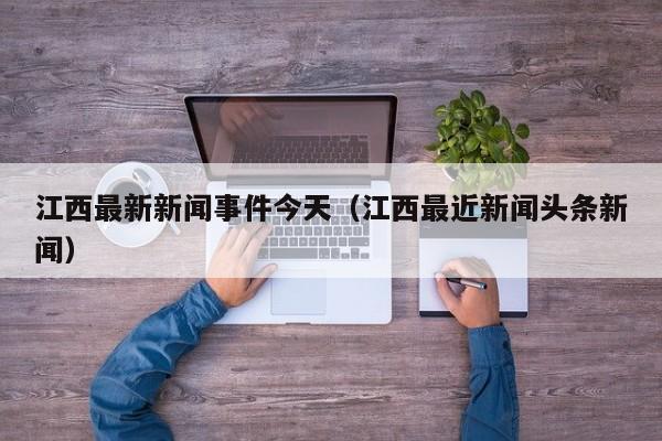 江西最新新闻事件今天(江西最近新闻头条新闻)