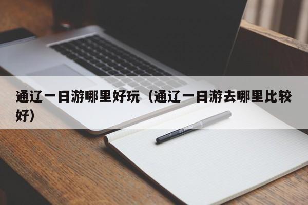 通辽一日游哪里好玩(通辽一日游去哪里比较好)