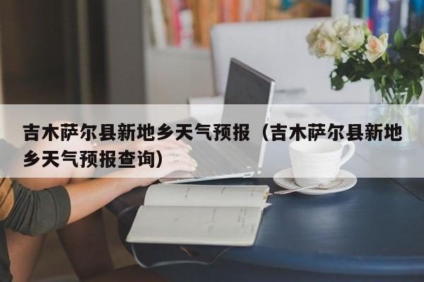 吉木萨尔县新地乡天气预报(吉木萨尔县新地乡天气预报查询)