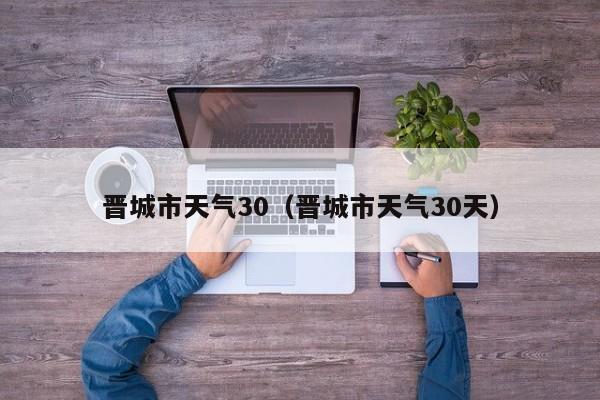 晋城市天气30(晋城市天气30天)