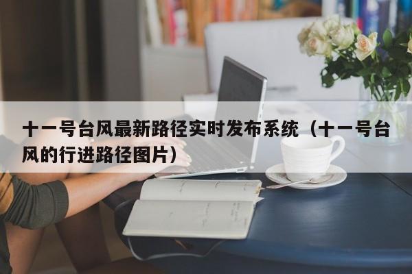 十一号台风最新路径实时发布系统(十一号台风的行进路径图片)