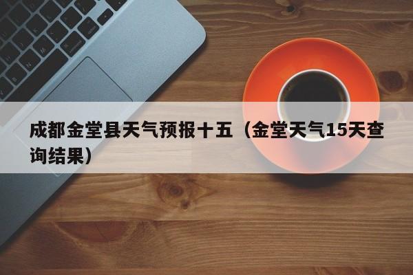 成都金堂县天气预报十五(金堂天气15天查询结果)