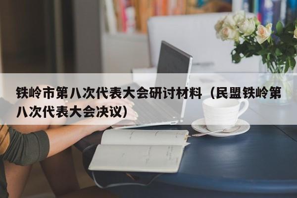 铁岭市第八次代表大会研讨材料(民盟铁岭第八次代表大会决议)