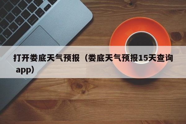 打开娄底天气预报(娄底天气预报15天查询 app)