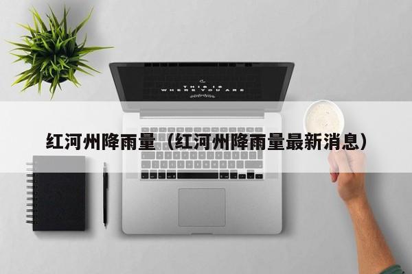 红河州降雨量(红河州降雨量最新消息)