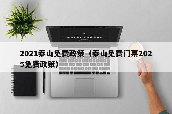 2021泰山免费政策(泰山免费门票2025免费政策)
