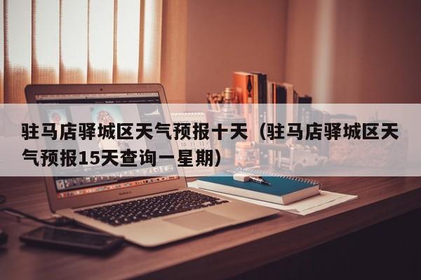 驻马店驿城区天气预报十天(驻马店驿城区天气预报15天查询一星期)