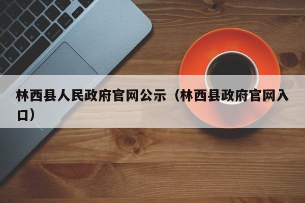 林西县人民政府官网公示(林西县政府官网入口)