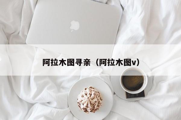 阿拉木图寻亲(阿拉木图v)