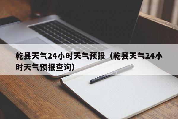 乾县天气24小时天气预报(乾县天气24小时天气预报查询)