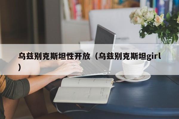 乌兹别克斯坦性开放(乌兹别克斯坦girl)