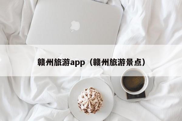 赣州旅游app(赣州旅游景点)