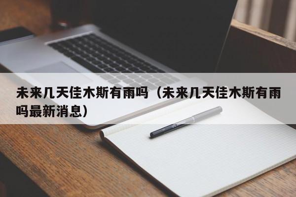 未来几天佳木斯有雨吗(未来几天佳木斯有雨吗最新消息)