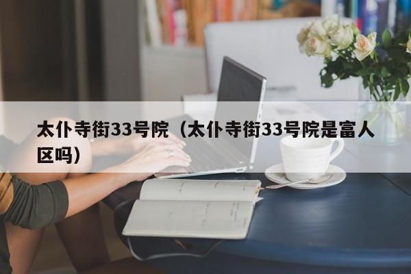 太仆寺街33号院(太仆寺街33号院是富人区吗)