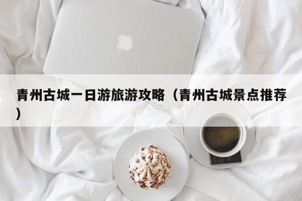 青州古城一日游旅游攻略(青州古城景点推荐)