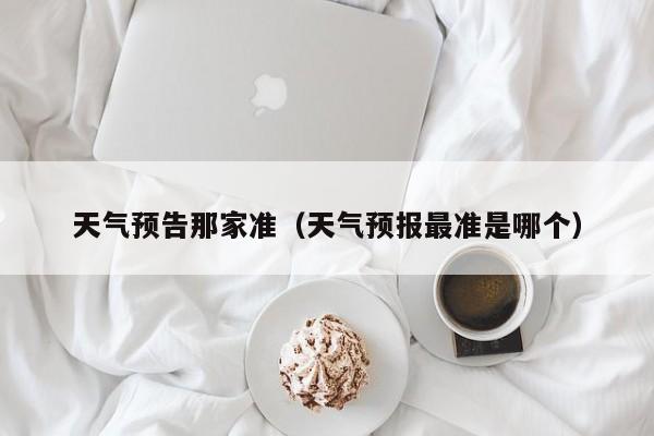 天气预告那家准(天气预报最准是哪个)