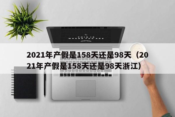 2021年产假是158天还是98天(2021年产假是158天还是98天浙江)