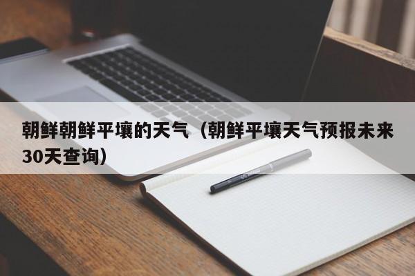 朝鲜朝鲜平壤的天气(朝鲜平壤天气预报未来30天查询)