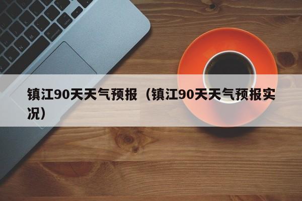 镇江90天天气预报(镇江90天天气预报实况)