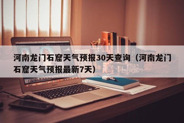河南龙门石窟天气预报30天查询(河南龙门石窟天气预报最新7天)