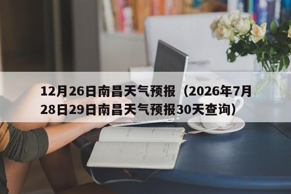 12月26日南昌天气预报(2026年7月28日29日南昌天气预报30天查询)