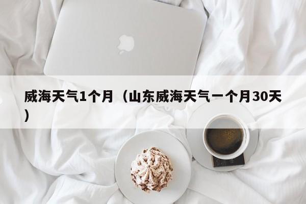 威海天气1个月(山东威海天气一个月30天)